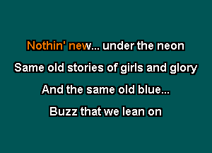 Nothin' new... under the neon

Same old stories of girls and glory

And the same old blue...

Buzz that we lean on
