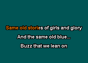 Same old stories of girls and glory

And the same old blue...

Buzz that we lean on