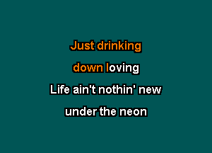 Just drinking

down loving
Life ain't nothin' new

underthe neon