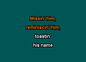 Missin' him,

reminiscin' him,

toastin'

his name