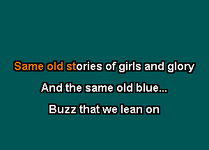 Same old stories of girls and glory

And the same old blue...

Buzz that we lean on