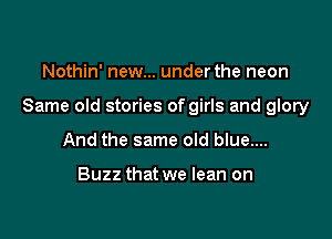 Nothin' new... under the neon

Same old stories of girls and glory

And the same old blue....

Buzz that we lean on