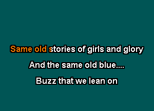 Same old stories of girls and glory

And the same old blue....

Buzz that we lean on
