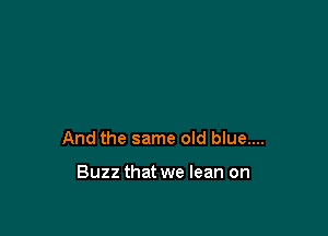 And the same old blue....

Buzz that we lean on
