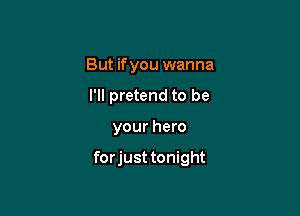 But ifyou wanna
I'll pretend to be

your hero

forjust tonight