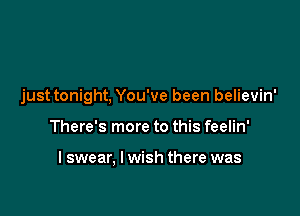 just tonight, You've been believin'

There's more to this feelin'

I swear, I wish there was