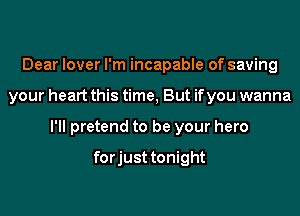 Dear lover I'm incapable of saving
your heart this time, But if you wanna
I'll pretend to be your hero

forjust tonight