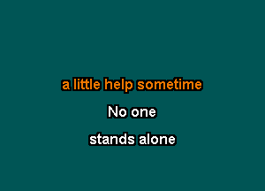 a little help sometime

No one

stands alone