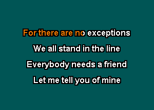 For there are no exceptions

We all stand in the line
Everybody needs a friend

Let me tell you of mine