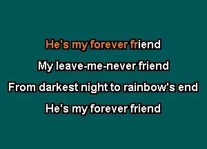 He's my forever friend

My leave-me-never friend

From darkest night to rainbow's end

He's my forever friend