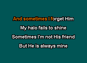 And sometimes I forget Him
My halo fails to shine

Sometimes I'm not His friend

But He is always mine