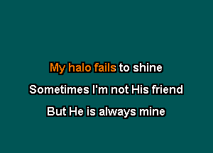 My halo fails to shine

Sometimes I'm not His friend

But He is always mine