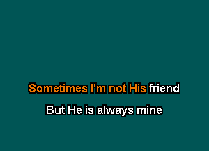 Sometimes I'm not His friend

But He is always mine