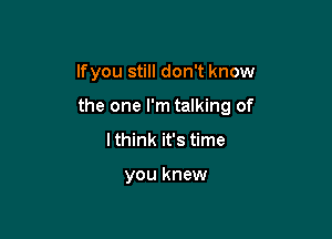 lfyou still don't know

the one I'm talking of

I think it's time

you knew