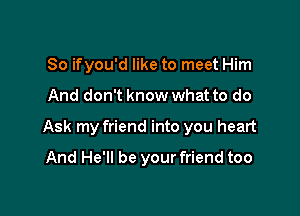 So ifyou'd like to meet Him

And don't know what to do

Ask my friend into you heart

And He'll be your friend too