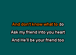 And don't know what to do

Ask my friend into you heart

And He'll be your friend too