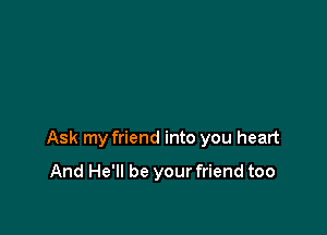 Ask my friend into you heart

And He'll be your friend too