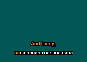 And I sang,

nana nanana nanana nana