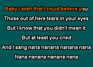 Baby I wish that I could believe you
Those out of here tears in your eyes
But I know that you didn't mean it
But at least you cried
And I sang nana nanana nanana nana

Nana nanana nanana nana