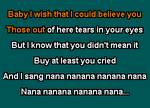 Baby I wish that I could believe you
Those out of here tears in your eyes
But I know that you didn't mean it
Buy at least you cried
And I sang nana nanana nanana nana

Nana nanana nanana nana...