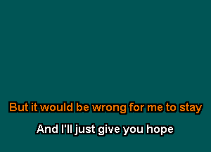 But it would be wrong for me to stay

And I'll just give you hope