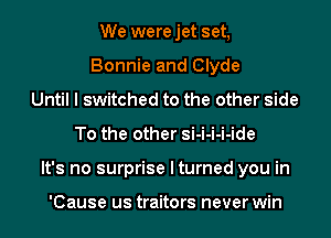We were jet set,
Bonnie and Clyde
Until I switched to the other side
To the other si-i-i-i-ide
It's no surprise I turned you in

'Cause us traitors never win