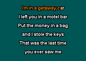 I'm in a getaway car

lleft you in a motel bar

Put the money in a bag

and I stole the keys
That was the last time

you ever saw me
