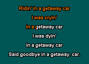 Ridin' in a getaway car
I was cryin'
in a getaway car
lwas dyin'

in a getaway car

Said goodbye in a getaway. car.