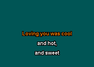 Loving you was cool
and hot,

and sweet