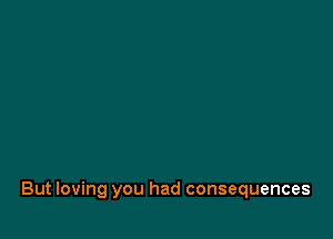 But loving you had consequences