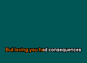 But loving you had consequences