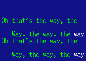 0h thatts the way, the

Way, the way, the way
0h thatts the way, the

Way, the way, the way