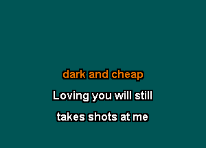 dark and cheap

Loving you will still

takes shots at me