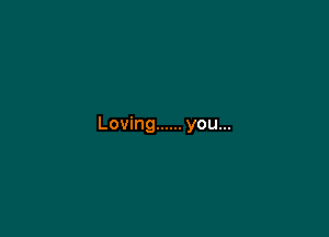 Loving ...... you...