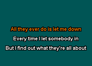 All they ever do is let me down

Every time I let somebody in

But I find out what they're all about