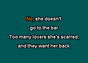 No, she doesn't

go to the bar

Too many lovers she's scarred,

and they want her back