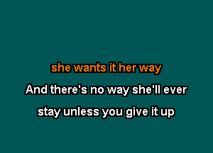 she wants it her way

And there's no way she'll ever

stay unless you give it up