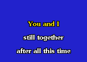 You and I

still together

after all this time