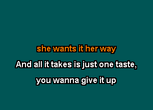 she wants it her way

And all it takes is just one taste,

you wanna give it up