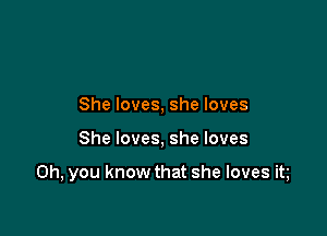 She loves, she loves

She loves, she loves

Oh, you know that she loves it