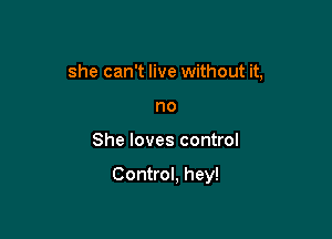 she can't live without it,
no

She loves control

Control, hey!