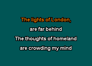 The lights of London,

are far behind
The thoughts of homeland

are crowding my mind