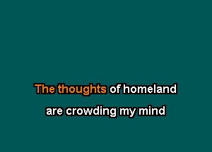 The thoughts of homeland

are crowding my mind