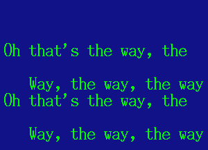 0h thatts the way, the

Way, the way, the way
0h thatts the way, the

Way, the way, the way