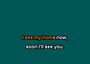 I see my home now,

soon I'll see you.