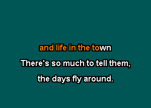 and life in the town

There's so much to tell them,

the days fly around.