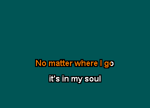 No matter where I go

it's in my soul