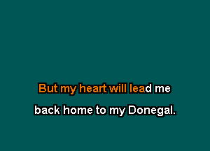 But my heart will lead me

back home to my Donegal.