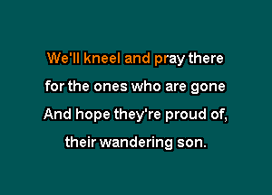 We'll kneel and pray there

for the ones who are gone

And hope they're proud of,

their wandering son.