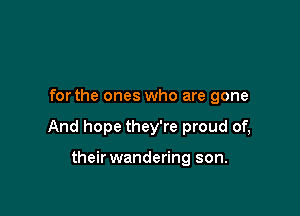 for the ones who are gone

And hope they're proud of,

their wandering son.